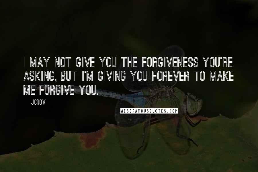 JCrov Quotes: I may not give you the forgiveness you're asking, but i'm giving you forever to make me forgive you.