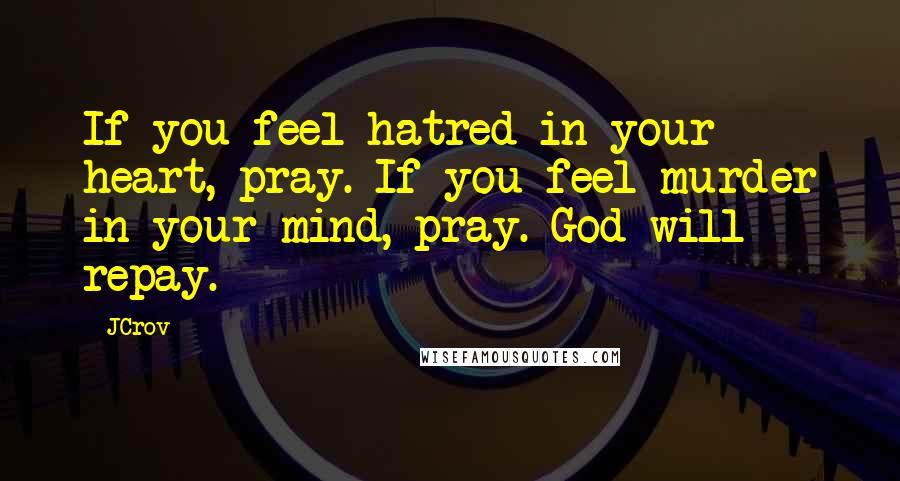 JCrov Quotes: If you feel hatred in your heart, pray. If you feel murder in your mind, pray. God will repay.