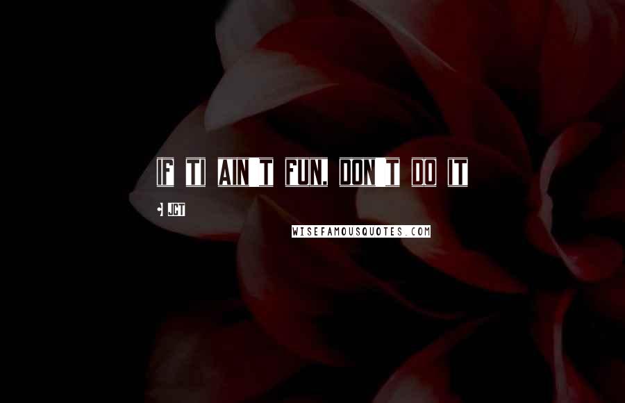 JCT Quotes: if ti ain't fun, don't do it