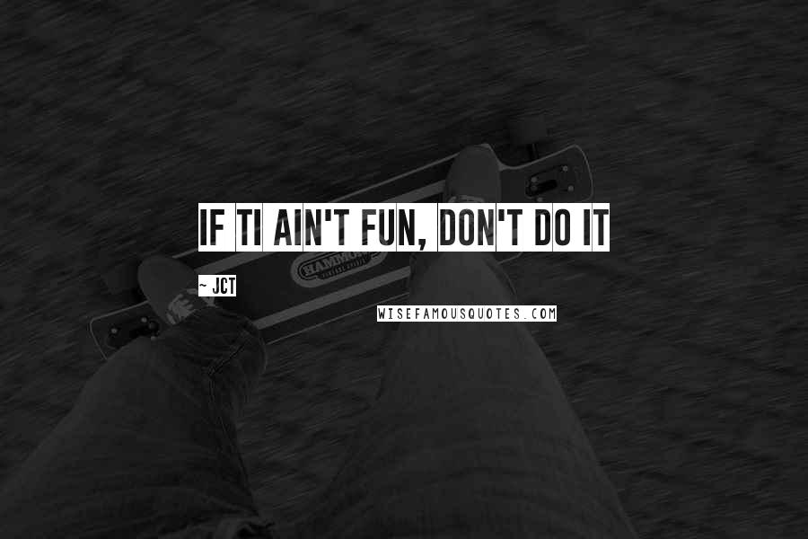 JCT Quotes: if ti ain't fun, don't do it