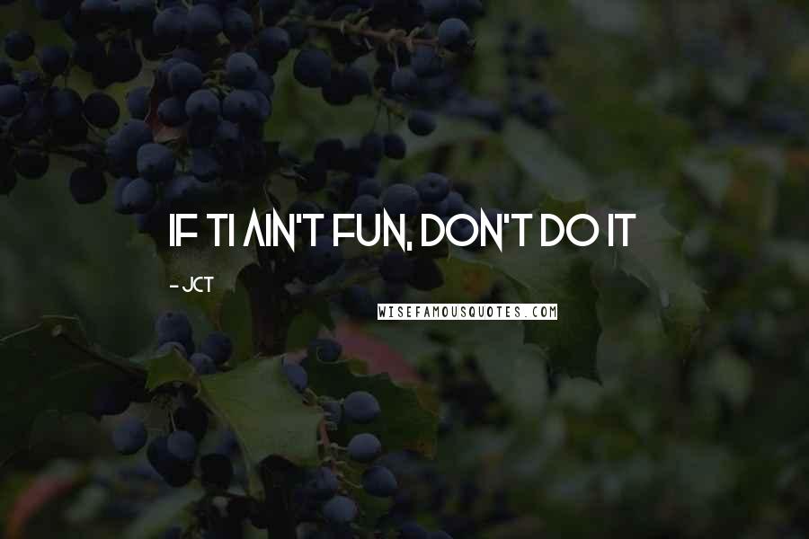 JCT Quotes: if ti ain't fun, don't do it