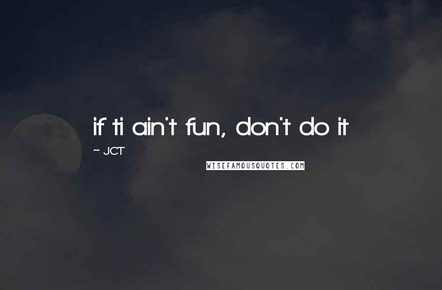 JCT Quotes: if ti ain't fun, don't do it