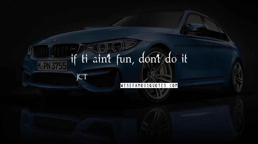 JCT Quotes: if ti ain't fun, don't do it