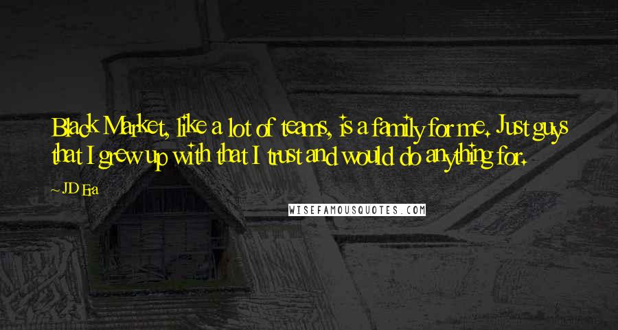 JD Era Quotes: Black Market, like a lot of teams, is a family for me. Just guys that I grew up with that I trust and would do anything for.