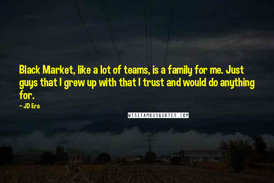 JD Era Quotes: Black Market, like a lot of teams, is a family for me. Just guys that I grew up with that I trust and would do anything for.