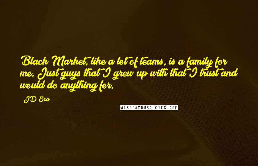 JD Era Quotes: Black Market, like a lot of teams, is a family for me. Just guys that I grew up with that I trust and would do anything for.