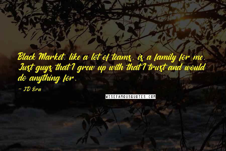 JD Era Quotes: Black Market, like a lot of teams, is a family for me. Just guys that I grew up with that I trust and would do anything for.