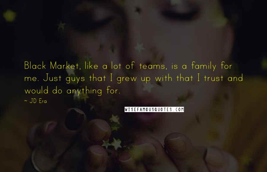 JD Era Quotes: Black Market, like a lot of teams, is a family for me. Just guys that I grew up with that I trust and would do anything for.
