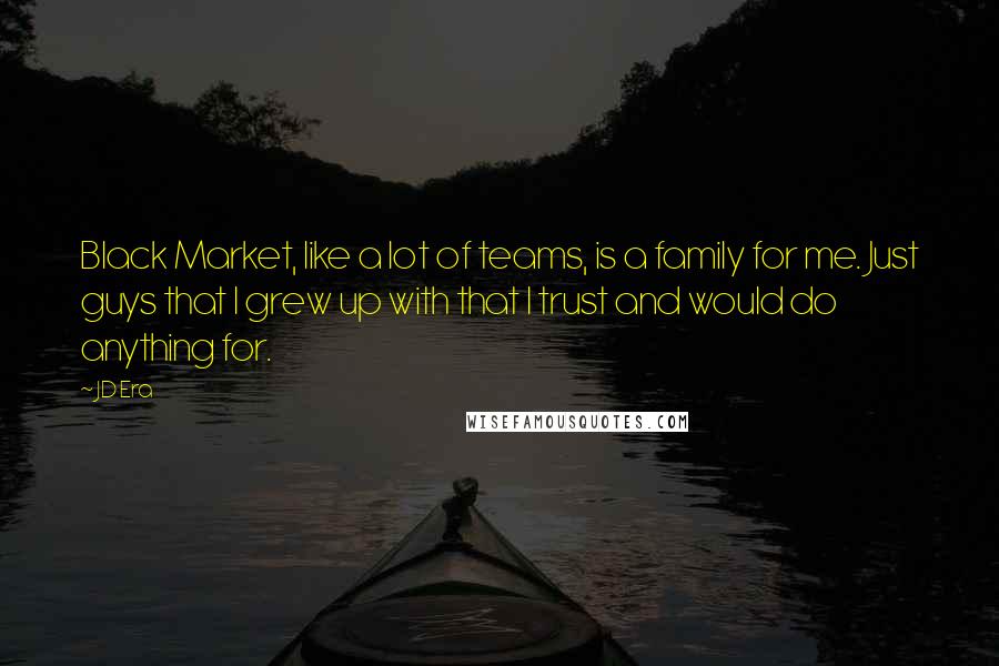 JD Era Quotes: Black Market, like a lot of teams, is a family for me. Just guys that I grew up with that I trust and would do anything for.