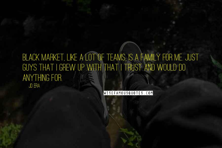 JD Era Quotes: Black Market, like a lot of teams, is a family for me. Just guys that I grew up with that I trust and would do anything for.