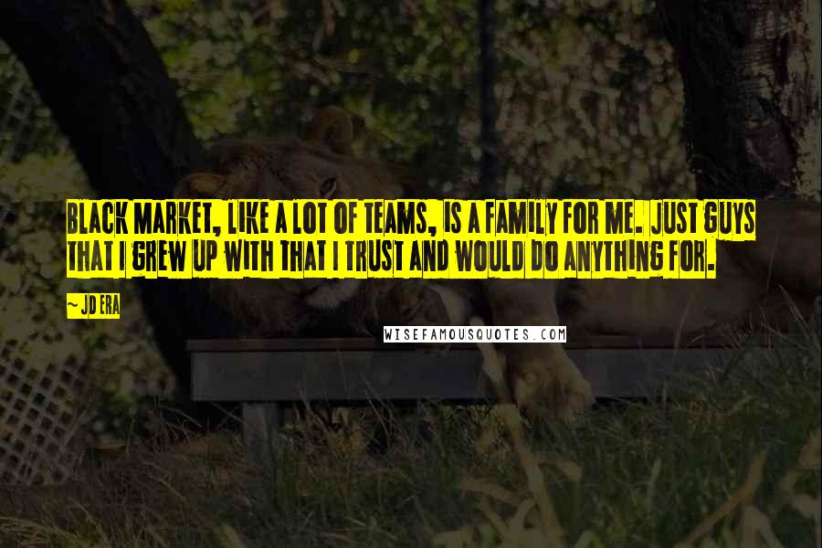 JD Era Quotes: Black Market, like a lot of teams, is a family for me. Just guys that I grew up with that I trust and would do anything for.