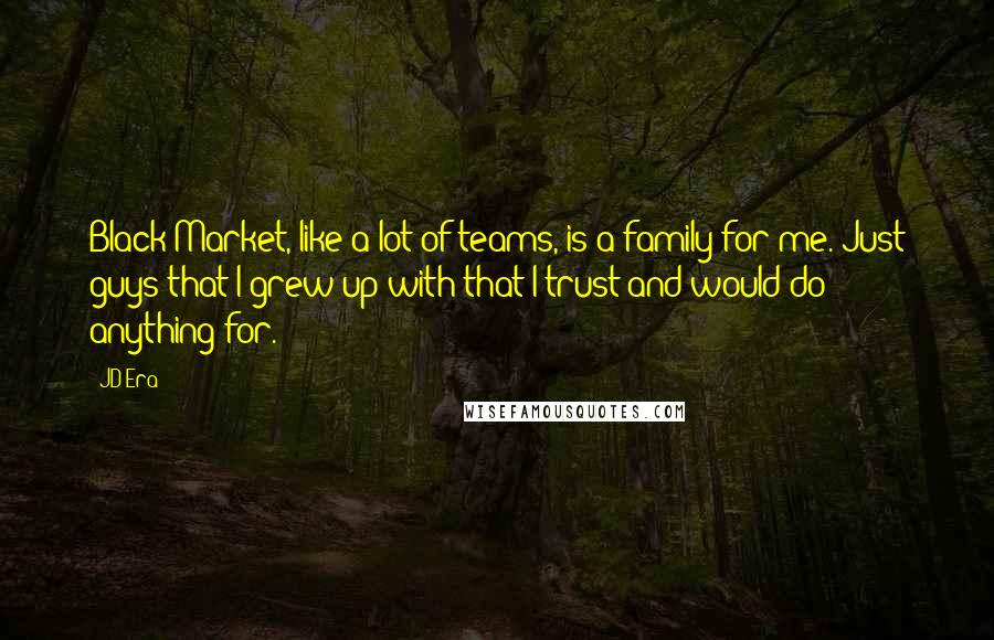 JD Era Quotes: Black Market, like a lot of teams, is a family for me. Just guys that I grew up with that I trust and would do anything for.