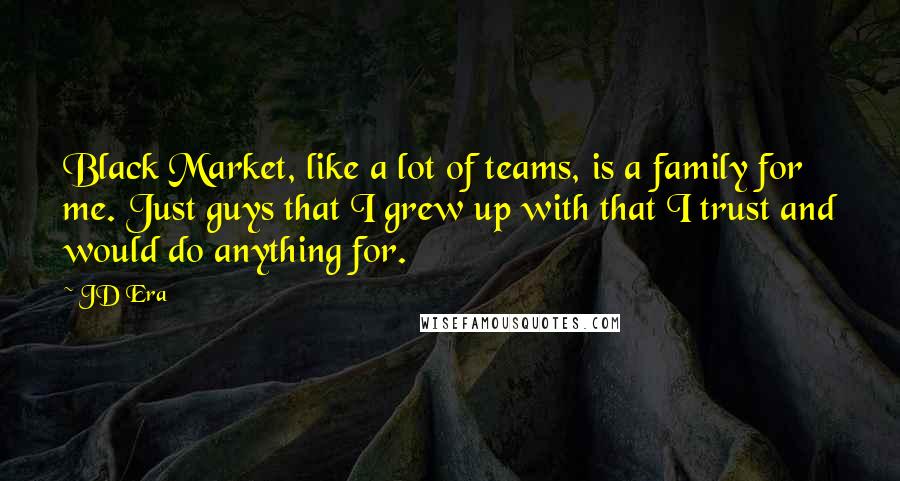 JD Era Quotes: Black Market, like a lot of teams, is a family for me. Just guys that I grew up with that I trust and would do anything for.