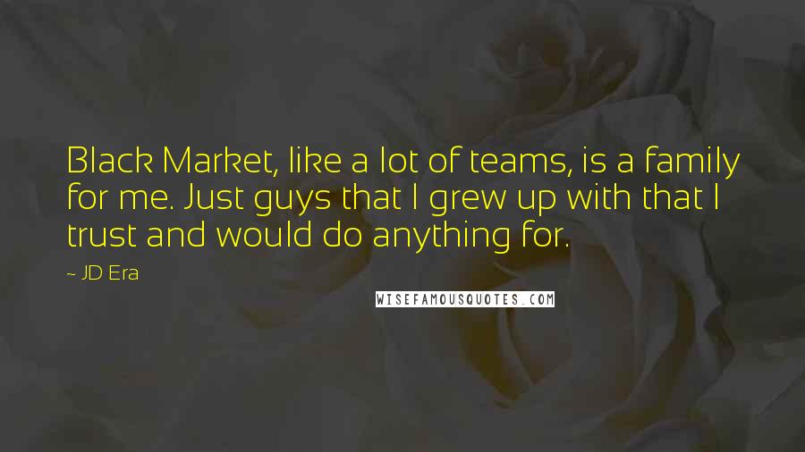 JD Era Quotes: Black Market, like a lot of teams, is a family for me. Just guys that I grew up with that I trust and would do anything for.