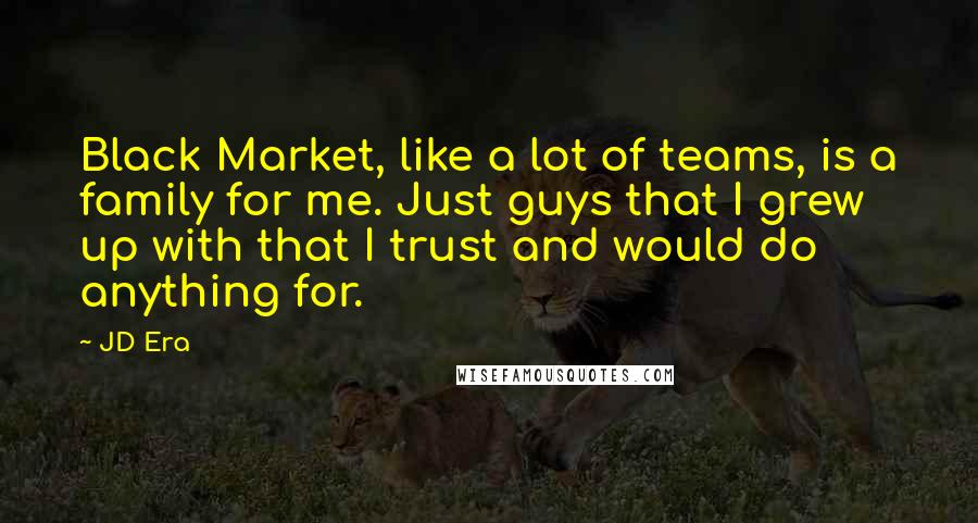 JD Era Quotes: Black Market, like a lot of teams, is a family for me. Just guys that I grew up with that I trust and would do anything for.