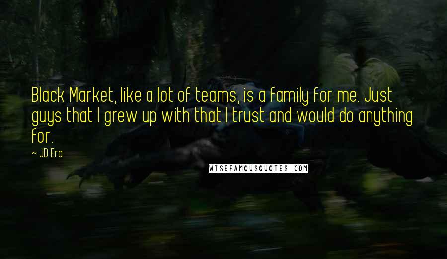 JD Era Quotes: Black Market, like a lot of teams, is a family for me. Just guys that I grew up with that I trust and would do anything for.