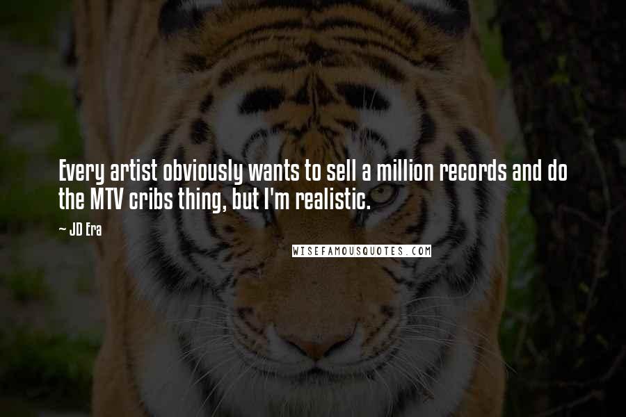 JD Era Quotes: Every artist obviously wants to sell a million records and do the MTV cribs thing, but I'm realistic.