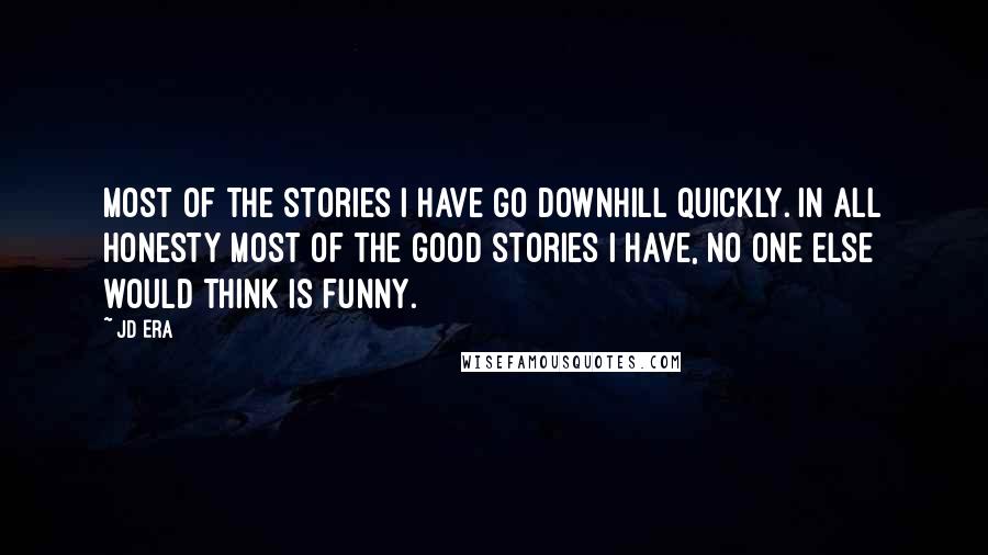 JD Era Quotes: Most of the stories I have go downhill quickly. In all honesty most of the good stories I have, no one else would think is funny.