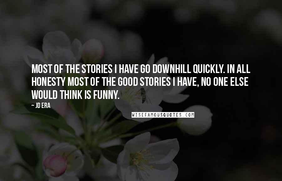 JD Era Quotes: Most of the stories I have go downhill quickly. In all honesty most of the good stories I have, no one else would think is funny.