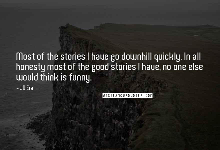 JD Era Quotes: Most of the stories I have go downhill quickly. In all honesty most of the good stories I have, no one else would think is funny.