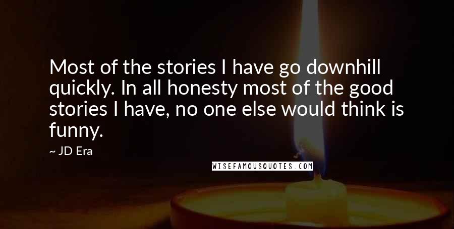 JD Era Quotes: Most of the stories I have go downhill quickly. In all honesty most of the good stories I have, no one else would think is funny.