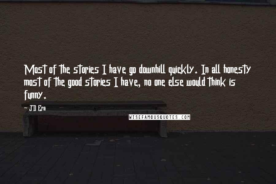 JD Era Quotes: Most of the stories I have go downhill quickly. In all honesty most of the good stories I have, no one else would think is funny.