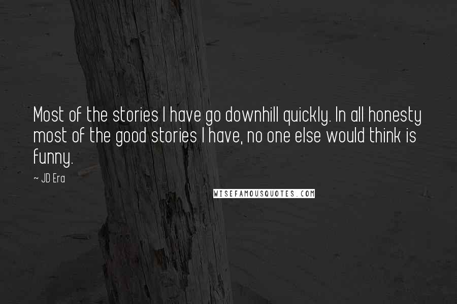 JD Era Quotes: Most of the stories I have go downhill quickly. In all honesty most of the good stories I have, no one else would think is funny.