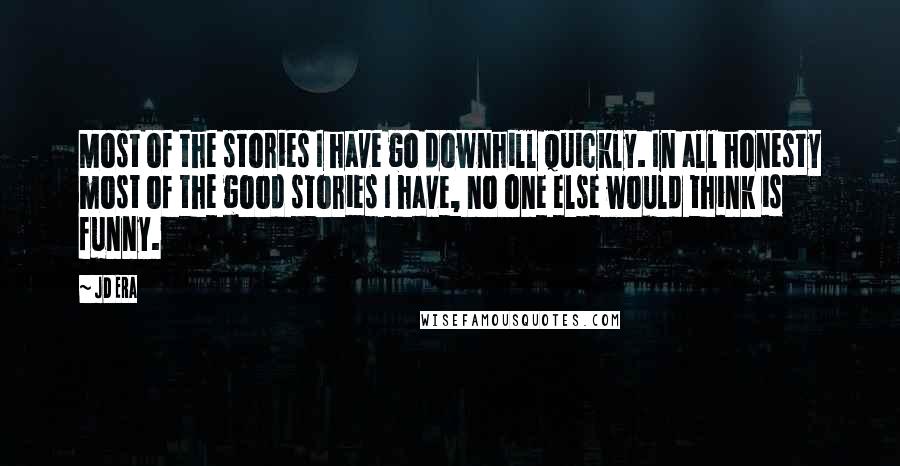 JD Era Quotes: Most of the stories I have go downhill quickly. In all honesty most of the good stories I have, no one else would think is funny.