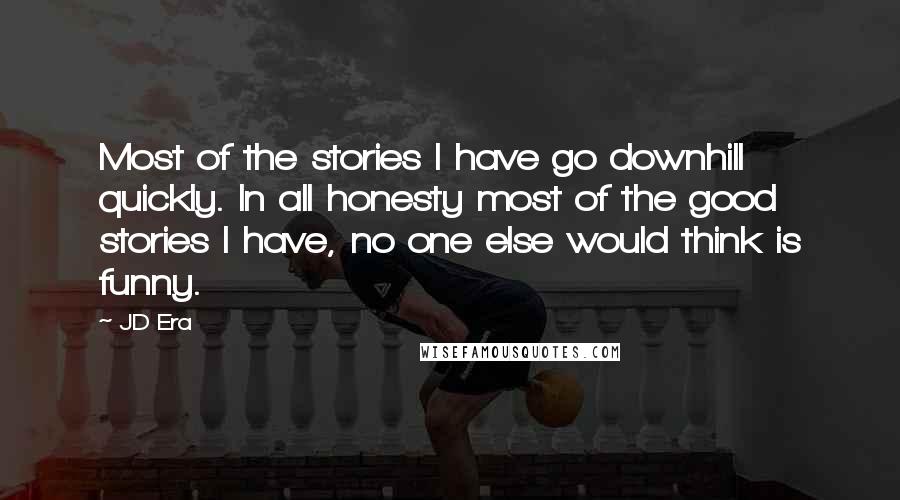 JD Era Quotes: Most of the stories I have go downhill quickly. In all honesty most of the good stories I have, no one else would think is funny.