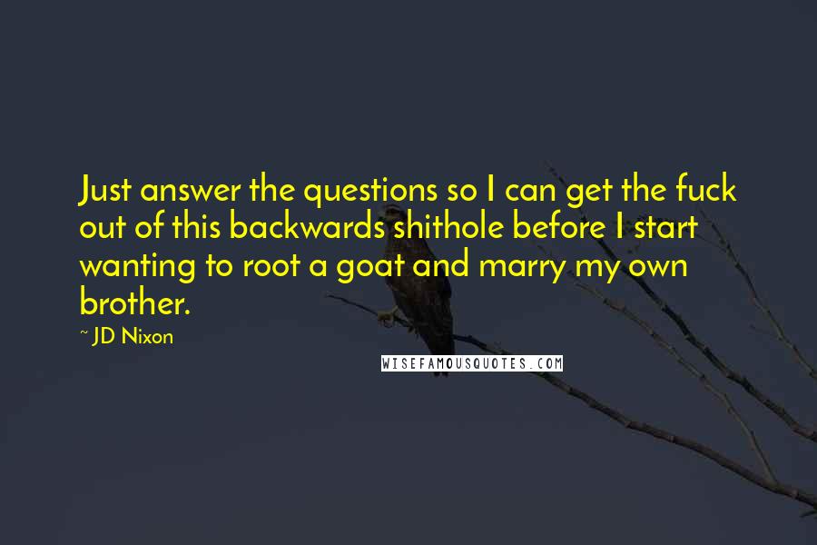 JD Nixon Quotes: Just answer the questions so I can get the fuck out of this backwards shithole before I start wanting to root a goat and marry my own brother.