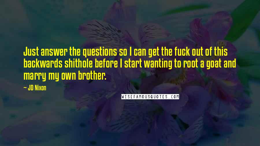 JD Nixon Quotes: Just answer the questions so I can get the fuck out of this backwards shithole before I start wanting to root a goat and marry my own brother.