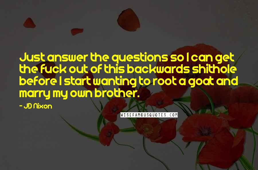 JD Nixon Quotes: Just answer the questions so I can get the fuck out of this backwards shithole before I start wanting to root a goat and marry my own brother.