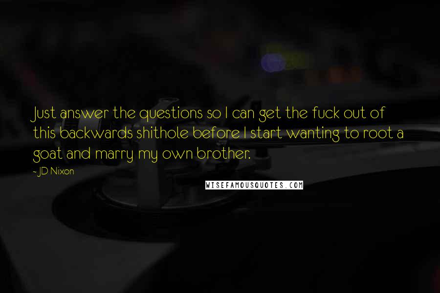 JD Nixon Quotes: Just answer the questions so I can get the fuck out of this backwards shithole before I start wanting to root a goat and marry my own brother.
