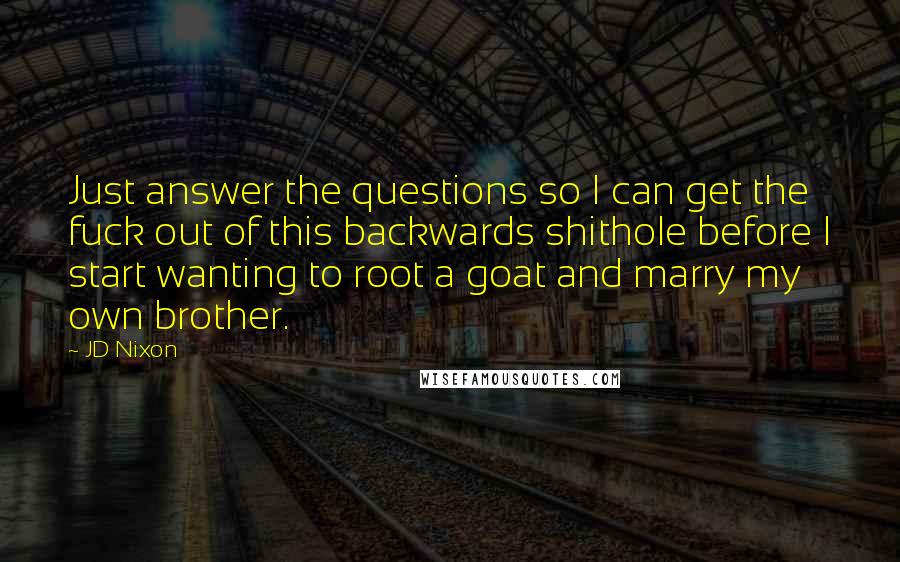 JD Nixon Quotes: Just answer the questions so I can get the fuck out of this backwards shithole before I start wanting to root a goat and marry my own brother.