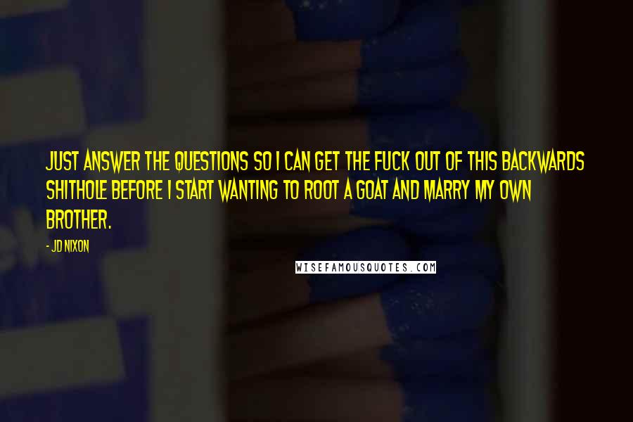 JD Nixon Quotes: Just answer the questions so I can get the fuck out of this backwards shithole before I start wanting to root a goat and marry my own brother.