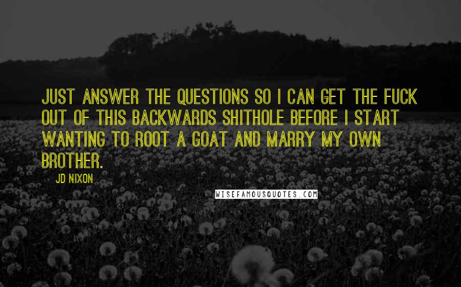 JD Nixon Quotes: Just answer the questions so I can get the fuck out of this backwards shithole before I start wanting to root a goat and marry my own brother.