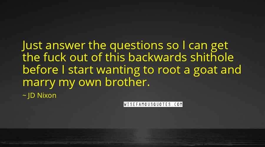 JD Nixon Quotes: Just answer the questions so I can get the fuck out of this backwards shithole before I start wanting to root a goat and marry my own brother.