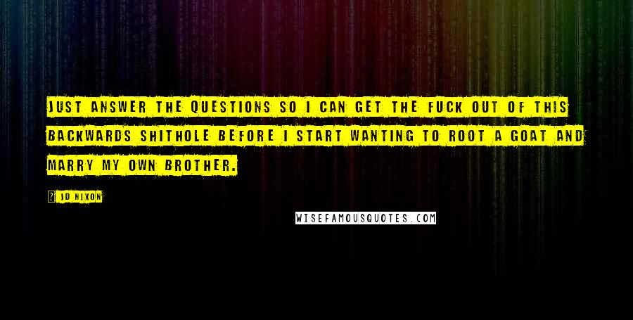 JD Nixon Quotes: Just answer the questions so I can get the fuck out of this backwards shithole before I start wanting to root a goat and marry my own brother.