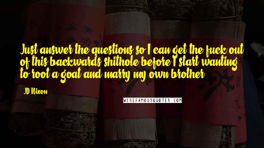 JD Nixon Quotes: Just answer the questions so I can get the fuck out of this backwards shithole before I start wanting to root a goat and marry my own brother.
