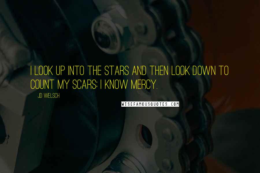 JD Welsch Quotes: I look up into the stars and then look down to count my scars; I know mercy.
