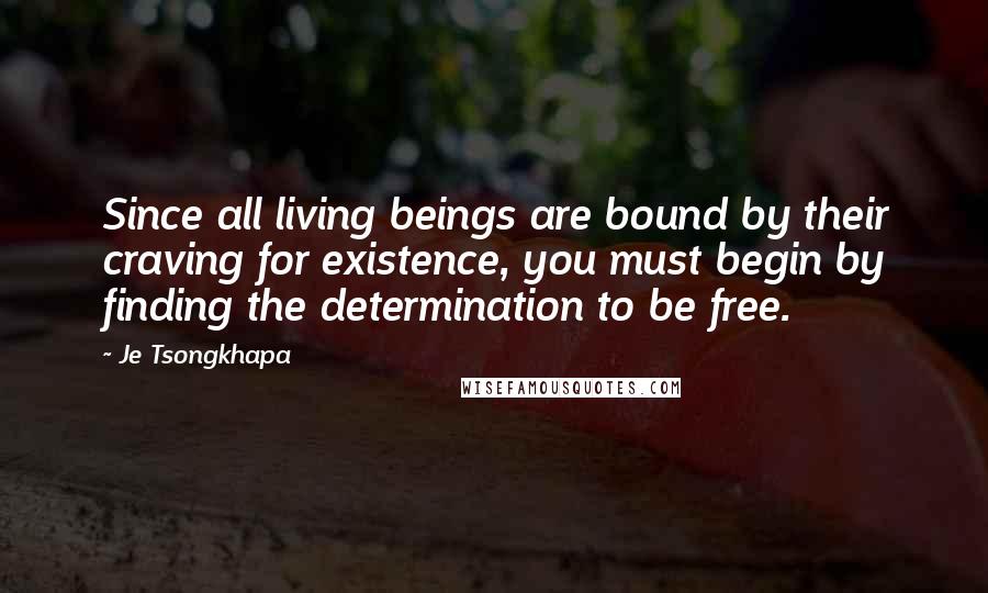 Je Tsongkhapa Quotes: Since all living beings are bound by their craving for existence, you must begin by finding the determination to be free.