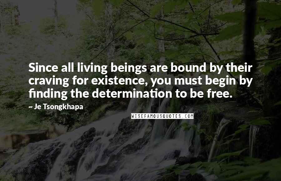 Je Tsongkhapa Quotes: Since all living beings are bound by their craving for existence, you must begin by finding the determination to be free.