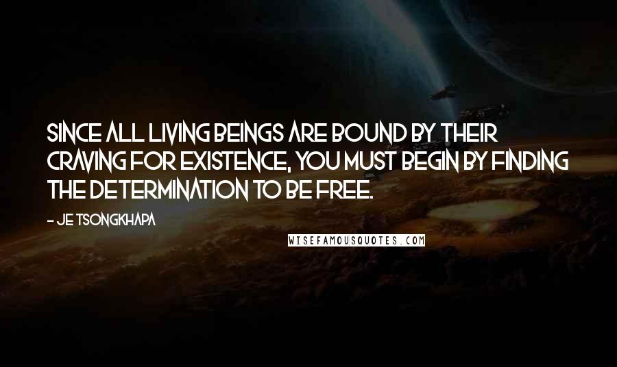 Je Tsongkhapa Quotes: Since all living beings are bound by their craving for existence, you must begin by finding the determination to be free.