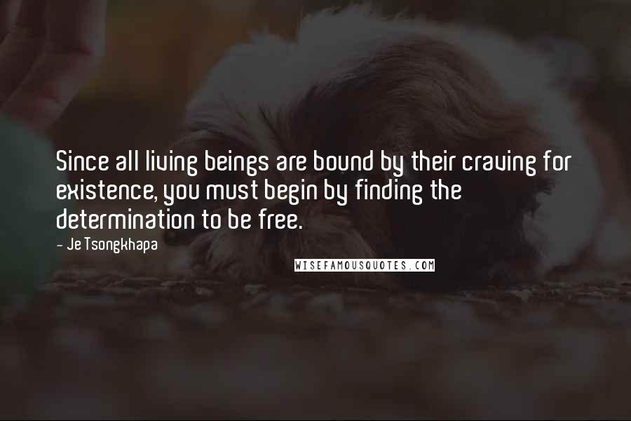 Je Tsongkhapa Quotes: Since all living beings are bound by their craving for existence, you must begin by finding the determination to be free.