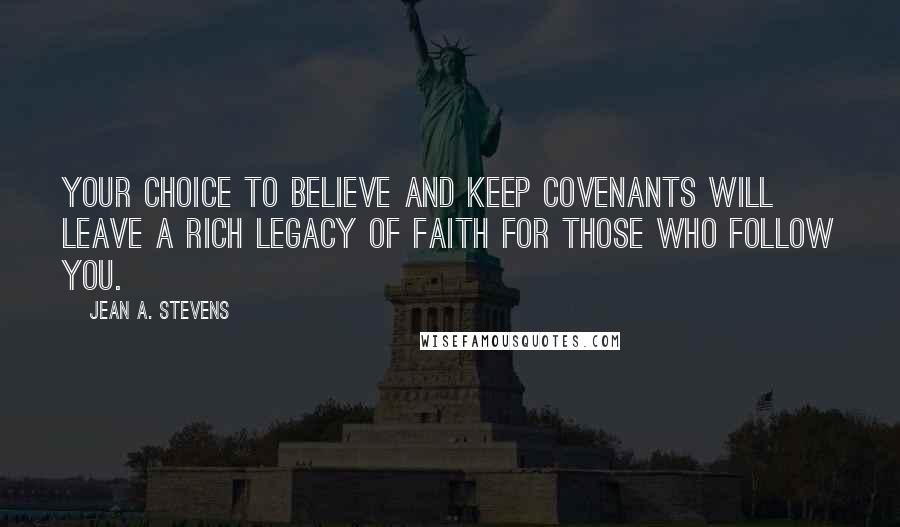 Jean A. Stevens Quotes: Your choice to believe and keep covenants will leave a rich legacy of faith for those who follow you.