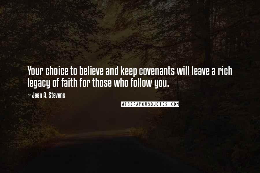 Jean A. Stevens Quotes: Your choice to believe and keep covenants will leave a rich legacy of faith for those who follow you.