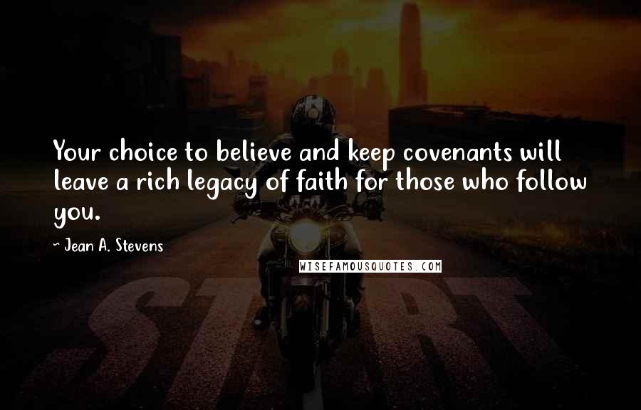 Jean A. Stevens Quotes: Your choice to believe and keep covenants will leave a rich legacy of faith for those who follow you.