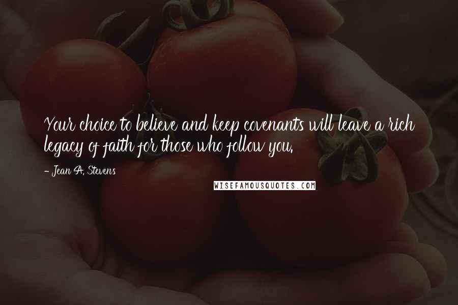 Jean A. Stevens Quotes: Your choice to believe and keep covenants will leave a rich legacy of faith for those who follow you.