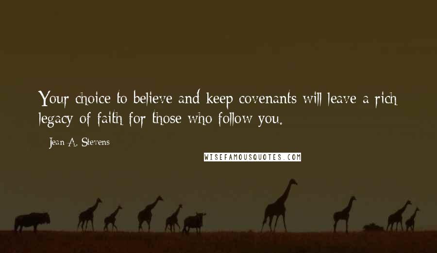 Jean A. Stevens Quotes: Your choice to believe and keep covenants will leave a rich legacy of faith for those who follow you.