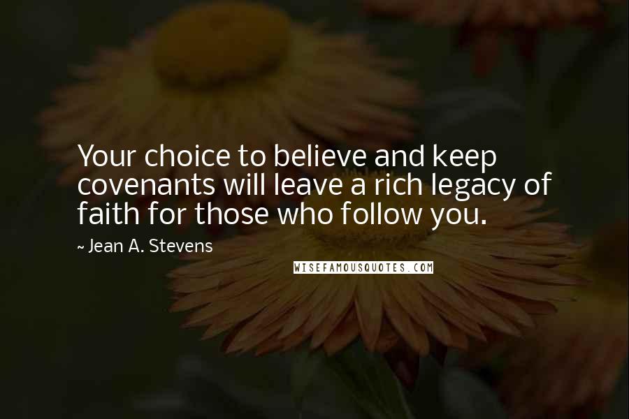 Jean A. Stevens Quotes: Your choice to believe and keep covenants will leave a rich legacy of faith for those who follow you.